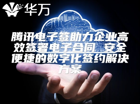 腾讯电子签助力企业高效签署电子合同 安全便捷的数字化签约解决方案