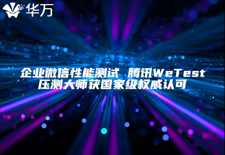 企业微信性能测试 腾讯WeTest压测大师获国家级权威认可