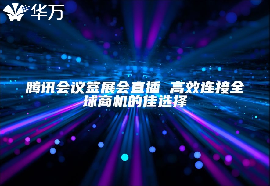 腾讯会议签展会直播 高效连接全球商机的佳选择
