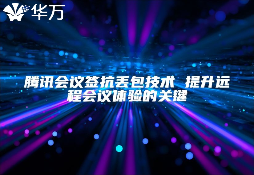 腾讯会议签抗丢包技术 提升远程会议体验的关键