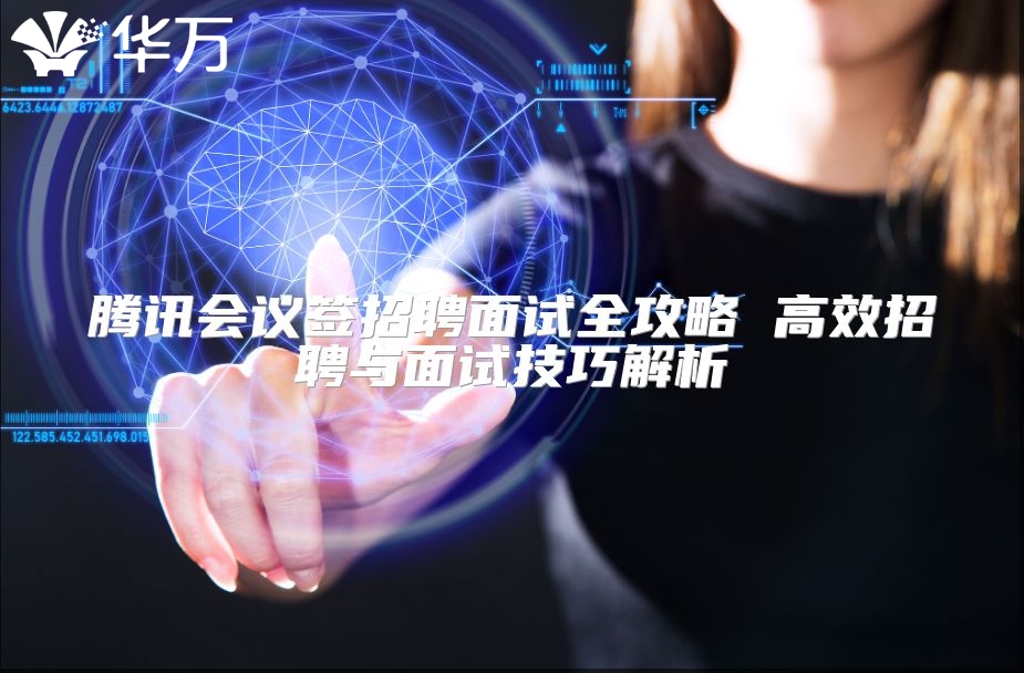 腾讯会议签招聘面试全攻略 高效招聘与面试技巧解析