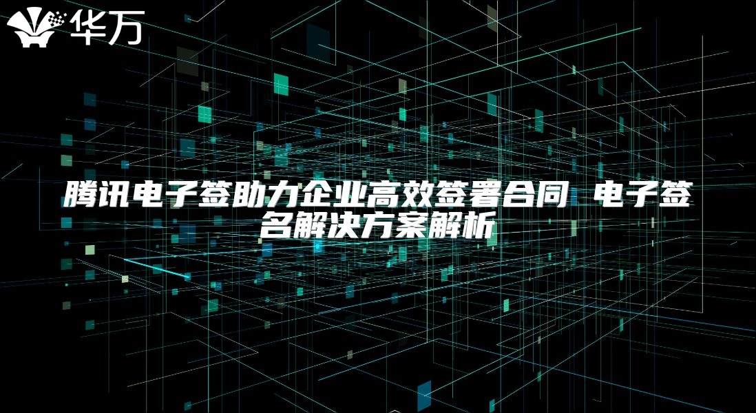 腾讯电子签助力企业高效签署合同 电子签名解决方案解析