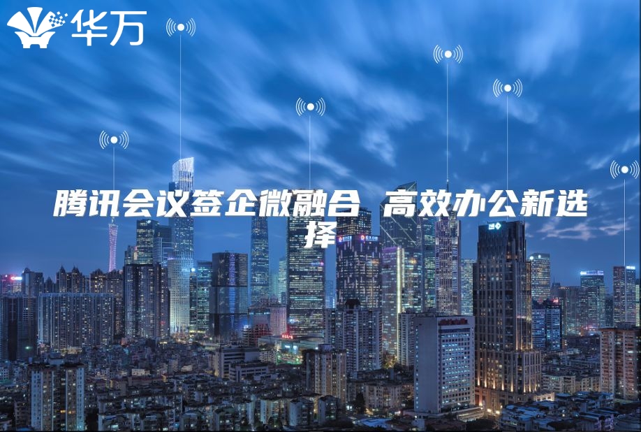 腾讯会议签企微融合 高效办公新选择