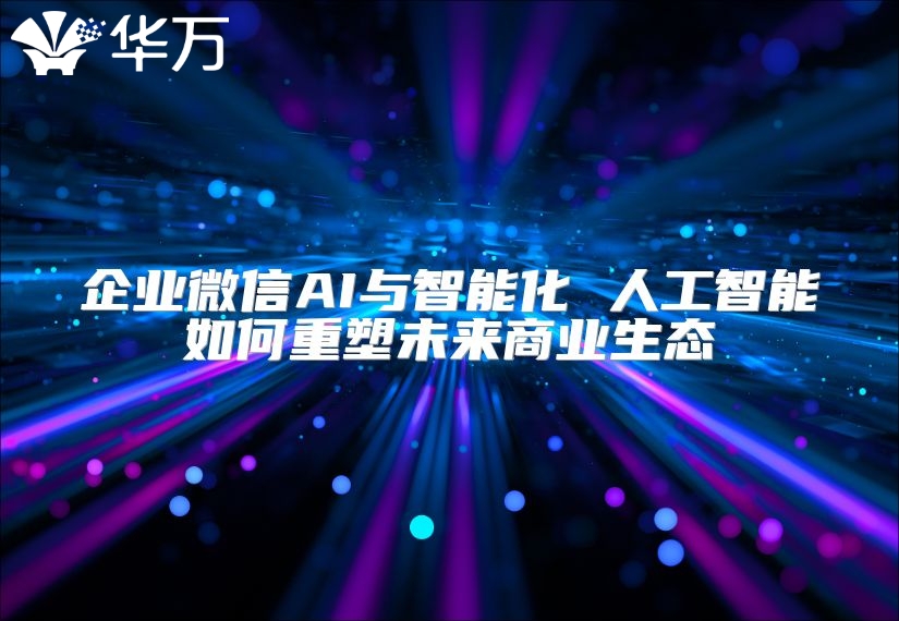 企业微信AI与智能化 人工智能如何重塑未来商业生态