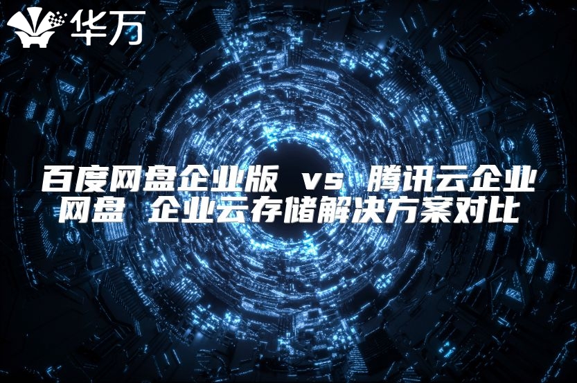 百度网盘企业版 vs 腾讯云企业网盘 企业云存储解决方案对比