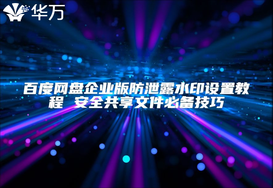百度网盘企业版防泄露水印设置教程 安全共享文件必备技巧