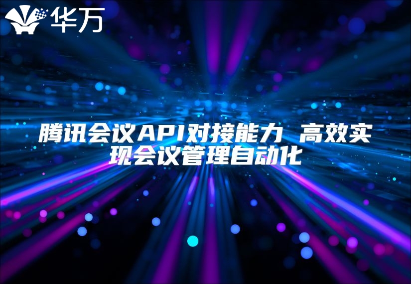 腾讯会议API对接能力 高效实现会议管理自动化