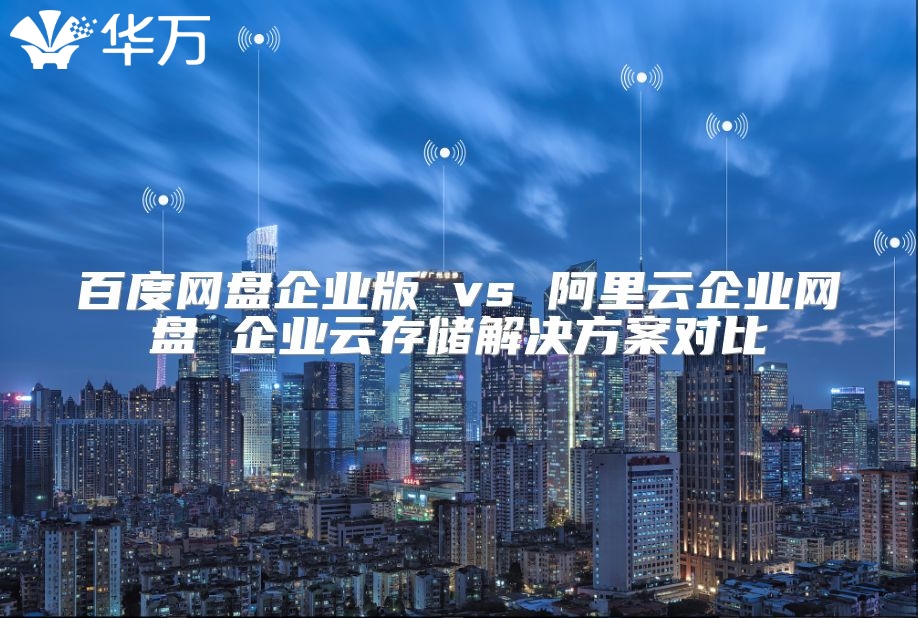 百度网盘企业版 vs 阿里云企业网盘 企业云存储解决方案对比