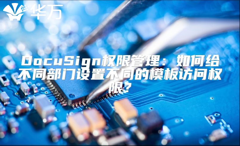 DocuSign权限管理：如何给不同部门设置不同的模板访问权限？