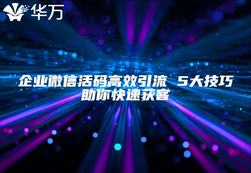 企业微信活码高效引流 5大技巧助你快速获客