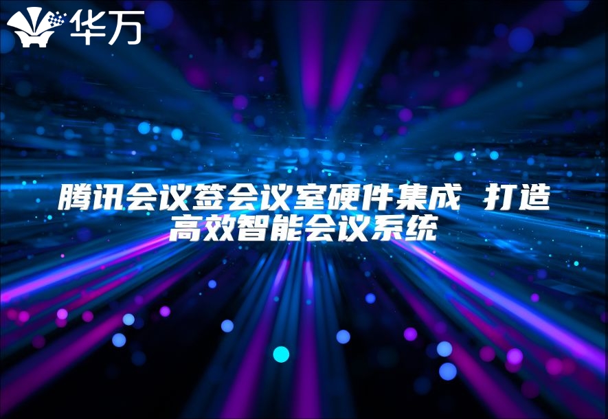 腾讯会议签会议室硬件集成 打造高效智能会议系统