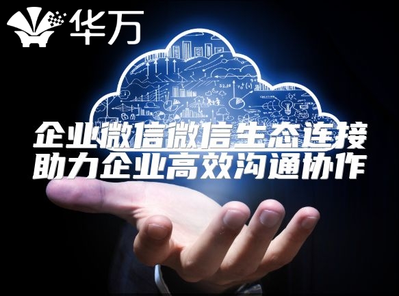 企业微信微信生态连接助力企业高效沟通协作
