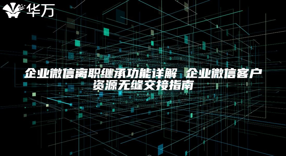 企业微信离职继承功能详解 企业微信客户资源无缝交接指南