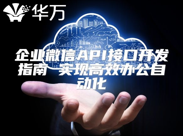 企业微信API接口开发指南 实现高效办公自动化