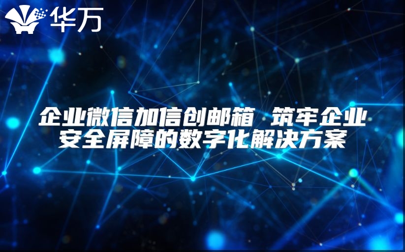 企业微信加信创邮箱 筑牢企业安全屏障的数字化解决方案