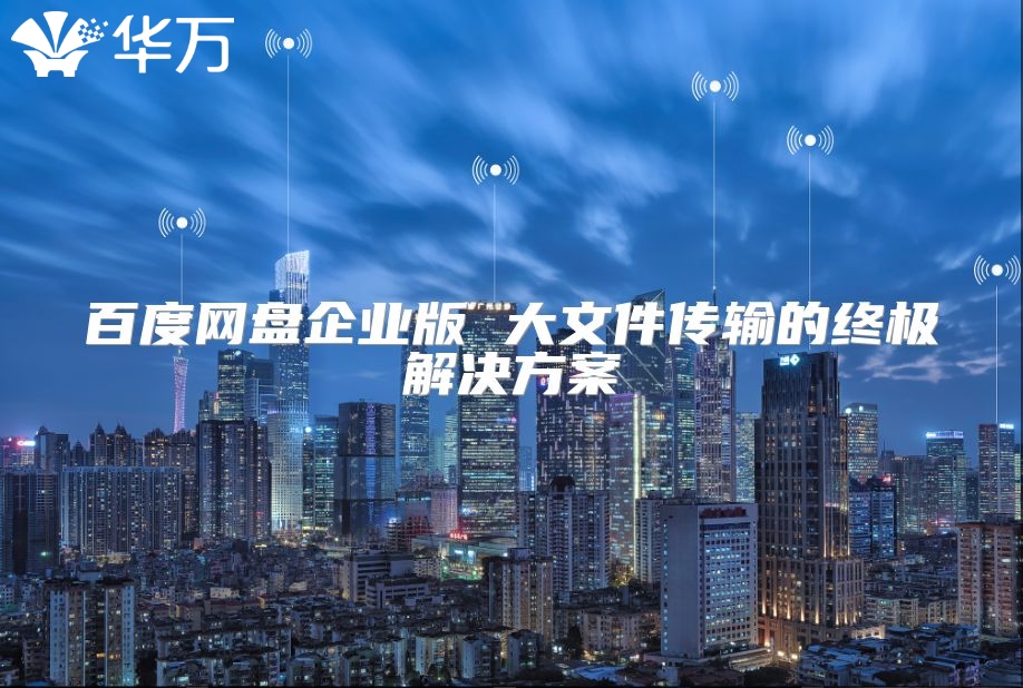 百度网盘企业版 大文件传输的终极解决方案