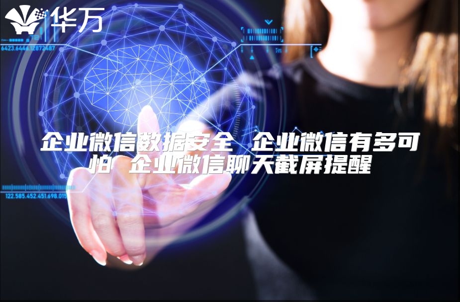 企业微信数据安全 企业微信有多可怕 企业微信聊天截屏提醒