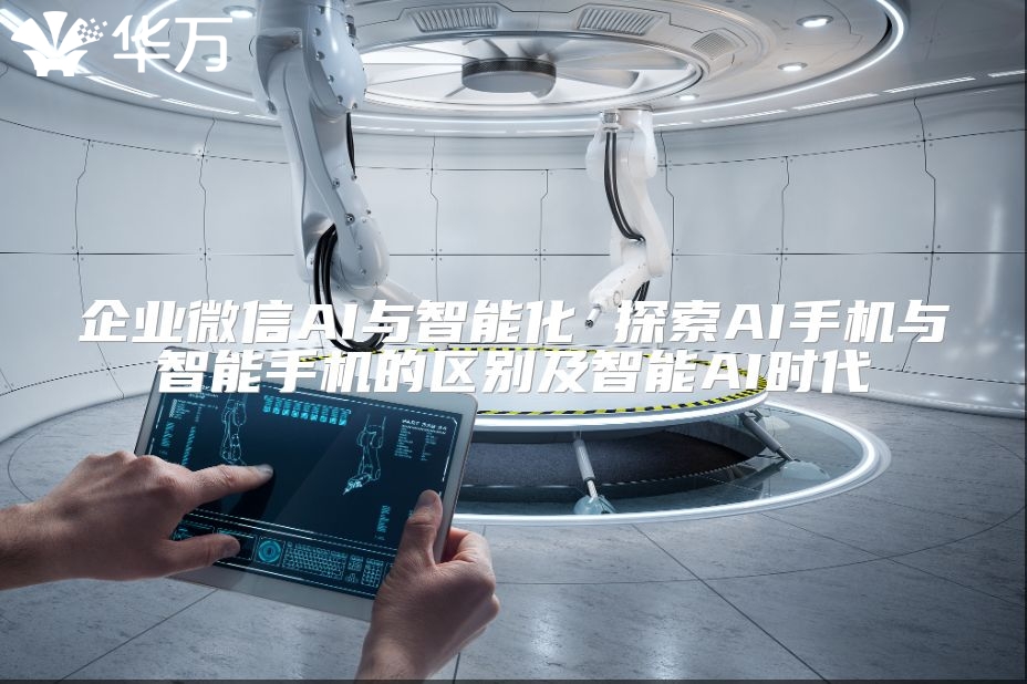 企业微信AI与智能化 探索AI手机与智能手机的区别及智能AI时代