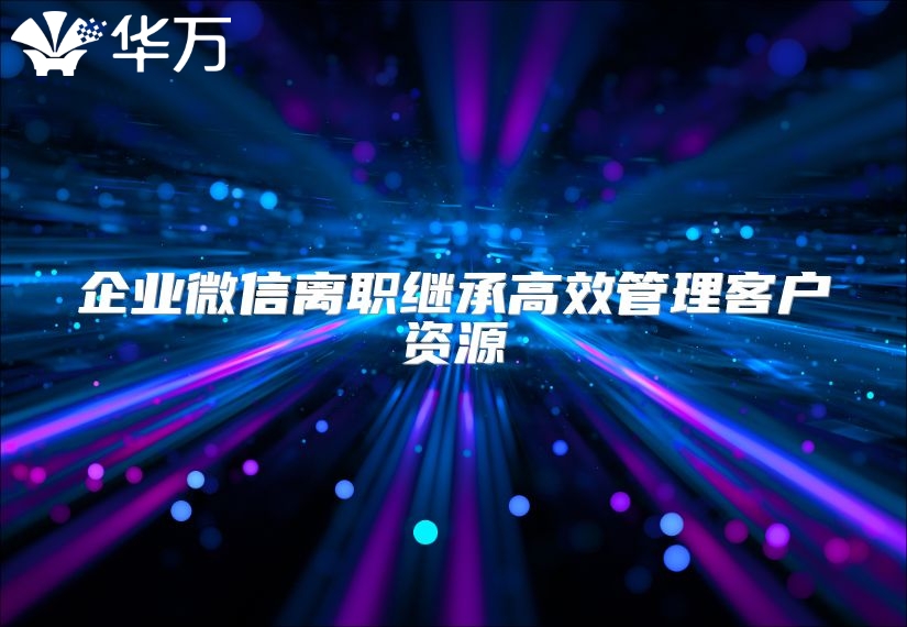 企业微信离职继承高效管理客户资源