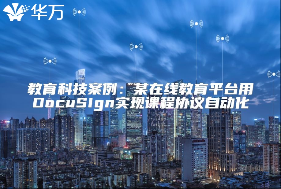 教育科技案例：某在线教育平台用DocuSign实现课程协议自动化