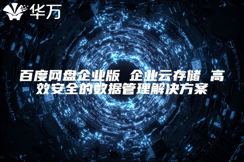 百度网盘企业版 企业云存储 高效安全的数据管理解决方案