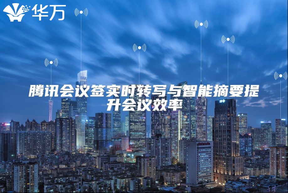 腾讯会议签实时转写与智能摘要提升会议效率
