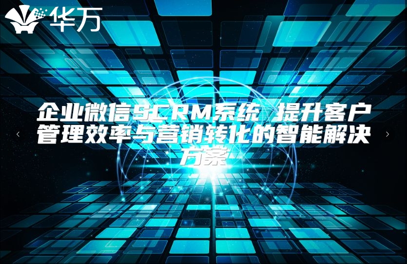 企业微信SCRM系统 提升客户管理效率与营销转化的智能解决方案