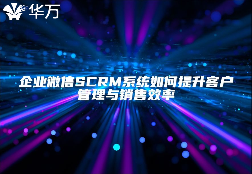 企业微信SCRM系统如何提升客户管理与销售效率