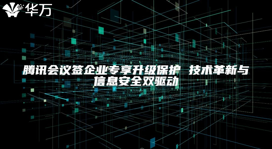 腾讯会议签企业专享升级保护 技术革新与信息安全双驱动