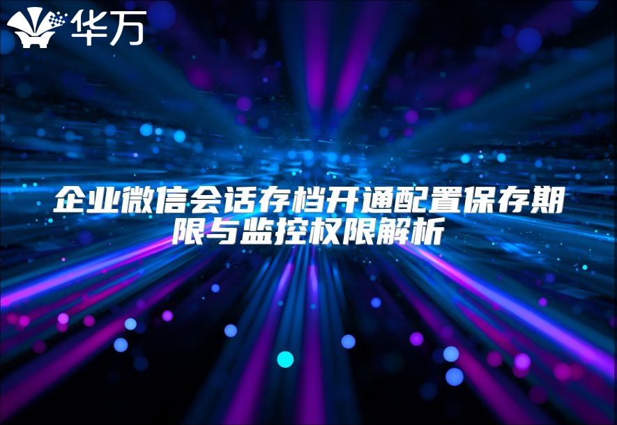 企业微信会话存档开通配置保存期限与监控权限解析