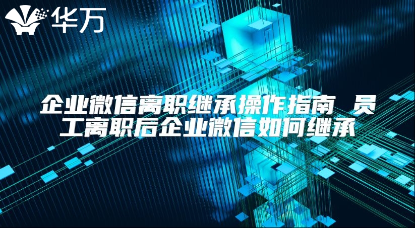 企业微信离职继承操作指南 员工离职后企业微信如何继承