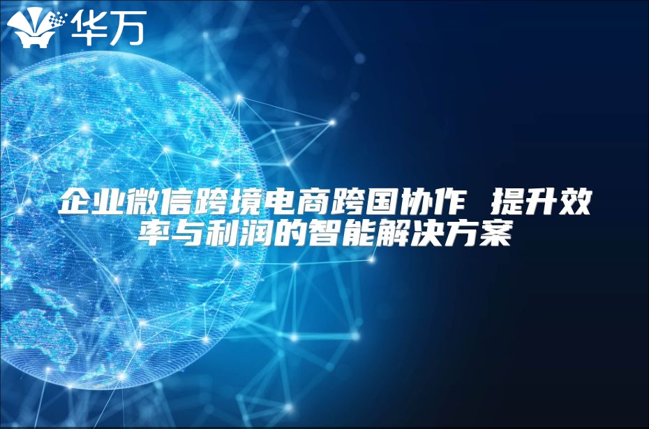 企业微信跨境电商跨国协作 提升效率与利润的智能解决方案