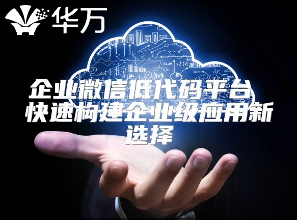 企业微信低代码平台 快速构建企业级应用新选择