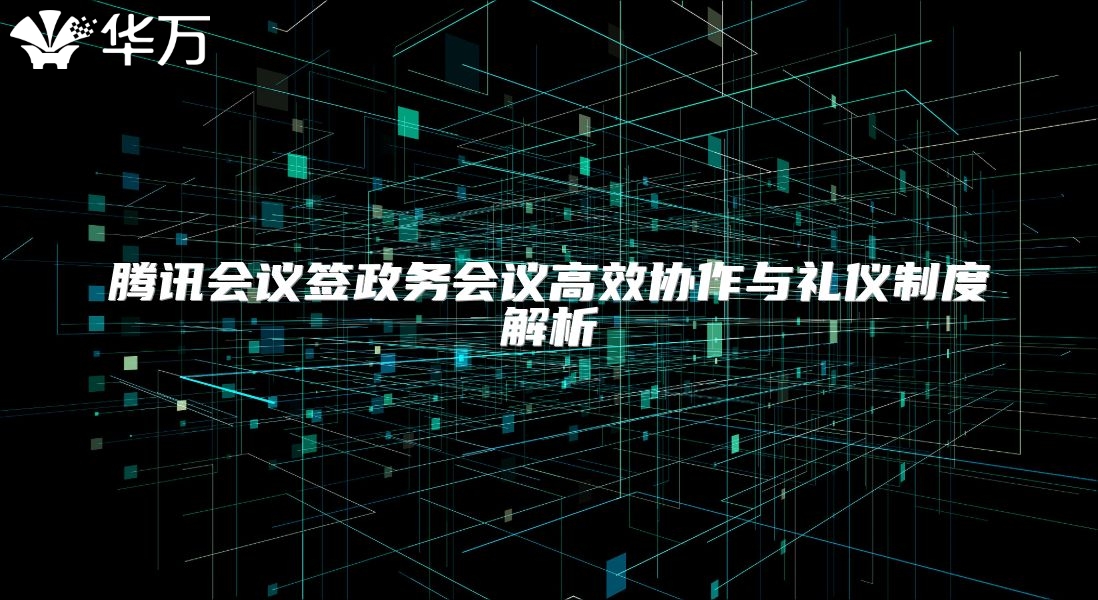 腾讯会议签政务会议高效协作与礼仪制度解析