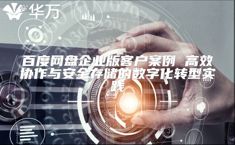 百度网盘企业版客户案例 高效协作与安全存储的数字化转型实践