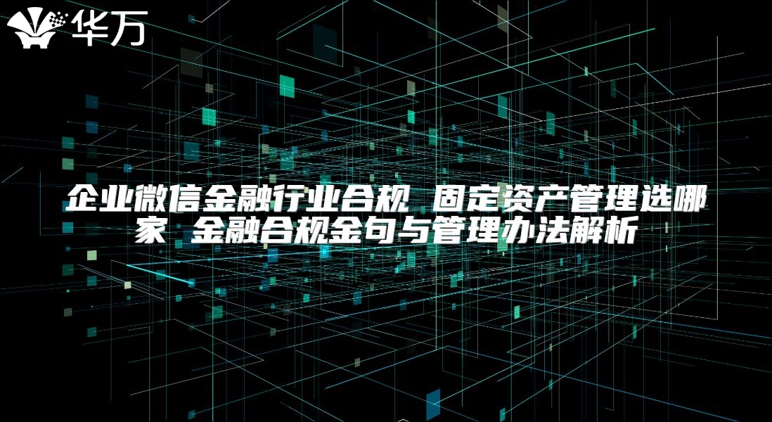 企业微信金融行业合规 固定资产管理选哪家 金融合规金句与管理办法解析