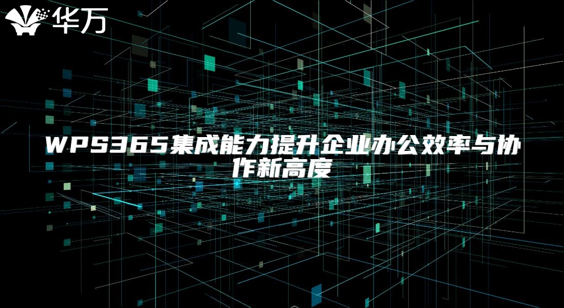 WPS365集成能力提升企业办公效率与协作新高度