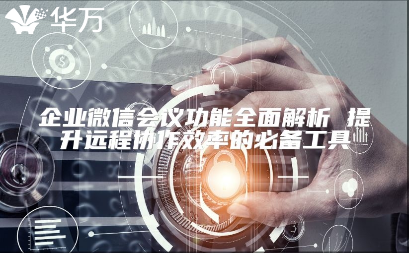 企业微信会议功能全面解析 提升远程协作效率的必备工具