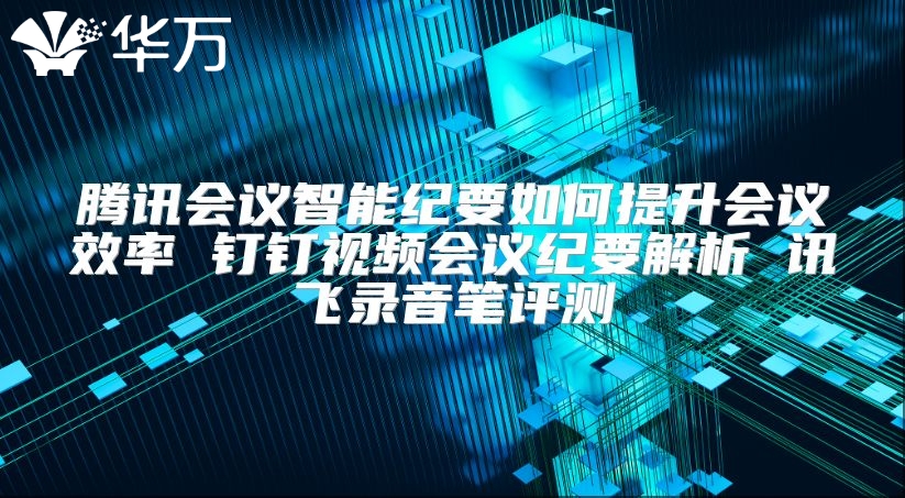 腾讯会议智能纪要如何提升会议效率 钉钉视频会议纪要解析 讯飞录音笔评测