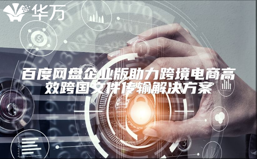 百度网盘企业版助力跨境电商高效跨国文件传输解决方案