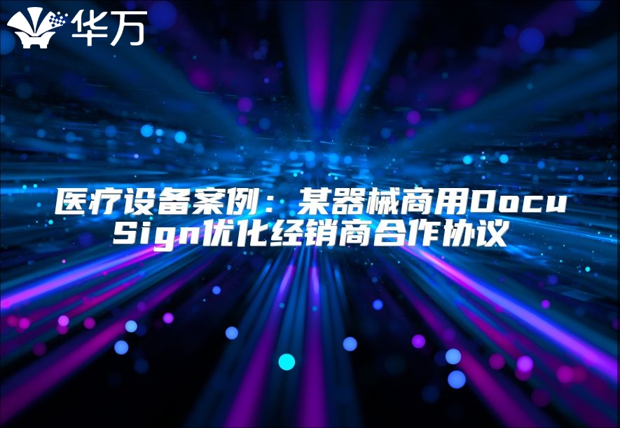 医疗设备案例：某器械商用DocuSign优化经销商合作协议