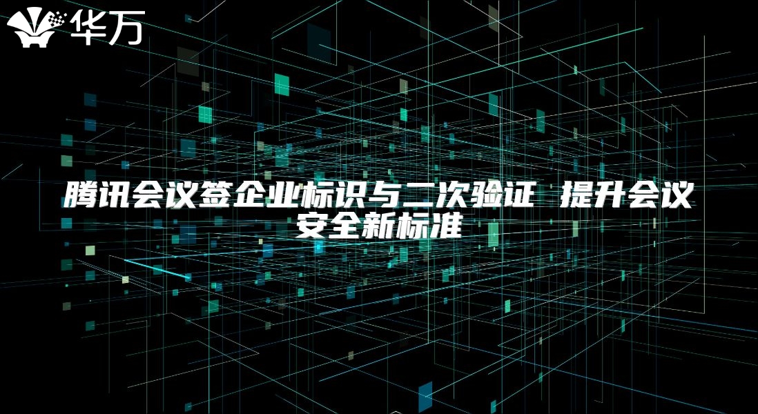 腾讯会议签企业标识与二次验证 提升会议安全新标准