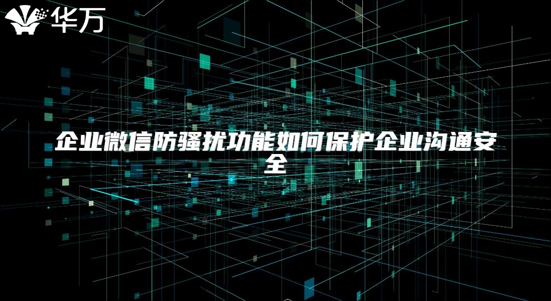 企业微信防骚扰功能如何保护企业沟通安全