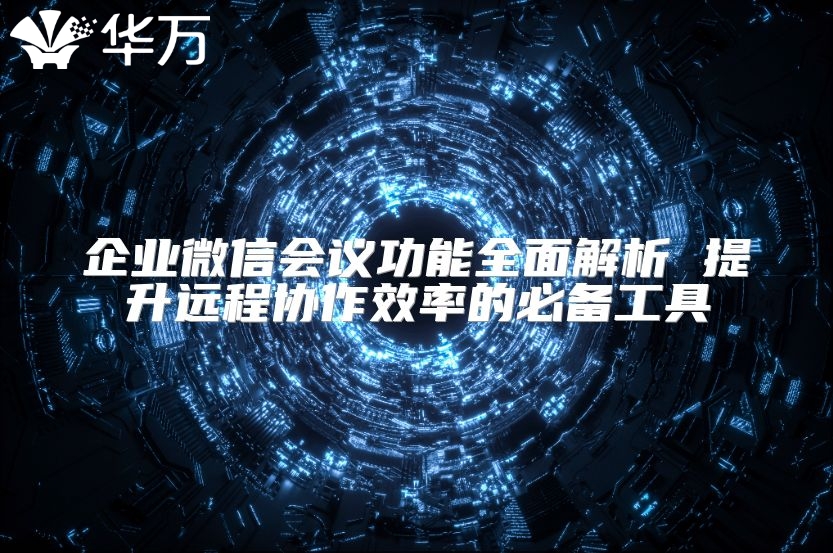 企业微信会议功能全面解析 提升远程协作效率的必备工具