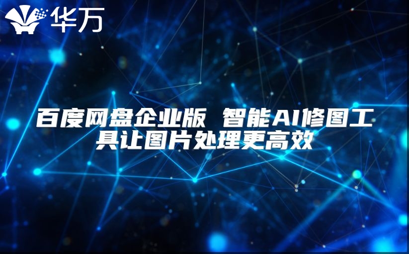 百度网盘企业版 智能AI修图工具让图片处理更高效