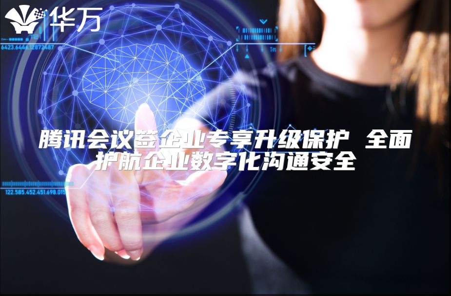 腾讯会议签企业专享升级?；?全面护航企业数字化沟通安全