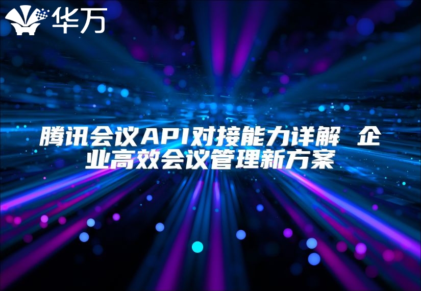 腾讯会议API对接能力详解 企业高效会议管理新方案
