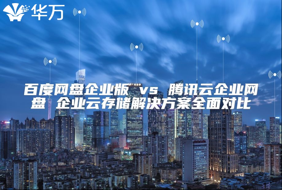 百度网盘企业版 vs 腾讯云企业网盘 企业云存储解决方案全面对比