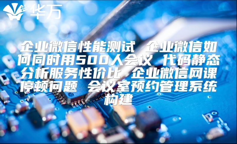 企业微信性能测试 企业微信如何同时用500人会议 代码静态分析服务性价比 企业微信网课停顿问题 会议室预约管理系统构建