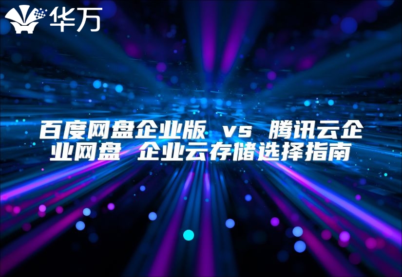 百度网盘企业版 vs 腾讯云企业网盘 企业云存储选择指南